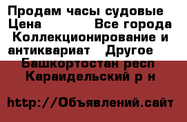 Продам часы судовые › Цена ­ 5 000 - Все города Коллекционирование и антиквариат » Другое   . Башкортостан респ.,Караидельский р-н